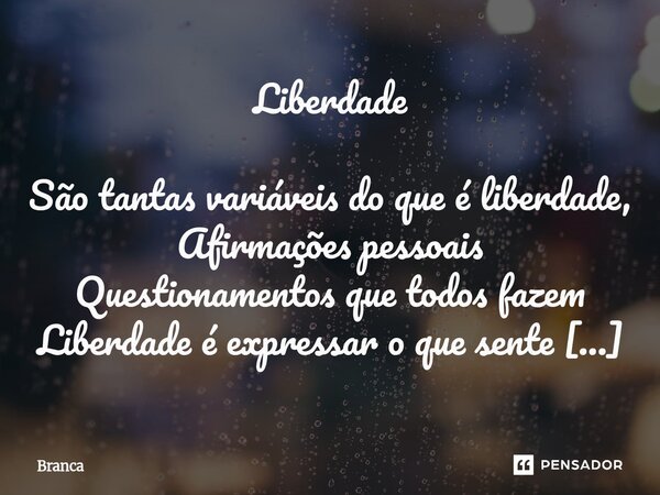 Liberdade São tantas variáveis do que é liberdade, Afirmações pessoais Questionamentos que todos fazem Liberdade é expressar o que sente Poder optar pelo que de... Frase de Branca.