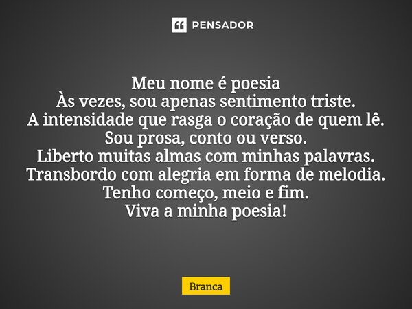 Meu nome é poesia Às vezes, sou apenas sentimento triste. A intensidade que rasga o coração de quem lê. Sou prosa, conto ou verso. Liberto muitas almas com min... Frase de Branca.
