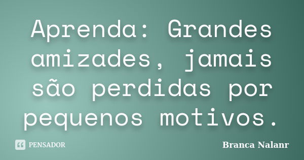 Aprenda: Grandes amizades, jamais são perdidas por pequenos motivos.... Frase de Branca Nalanr.