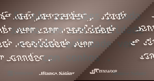 Se não percebes , todo sonho vem com realidade e toda realidade vem com sonhos .... Frase de Branca Nalanr.