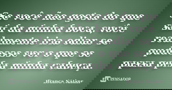 Se você não gosta do que sai da minha boca, você realmente iria odiar se pudesse ver o que se passa pela minha cabeça.... Frase de Branca Nalanr.