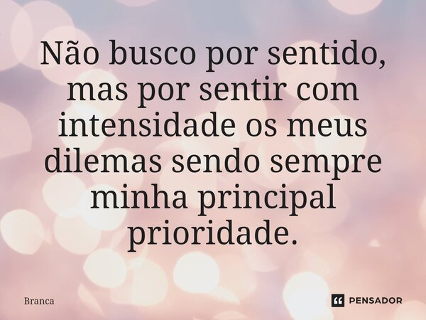 ⁠Não busco por sentido, mas por sentir com intensidade os meus dilemas sendo sempre minha principal prioridade.... Frase de Branca.