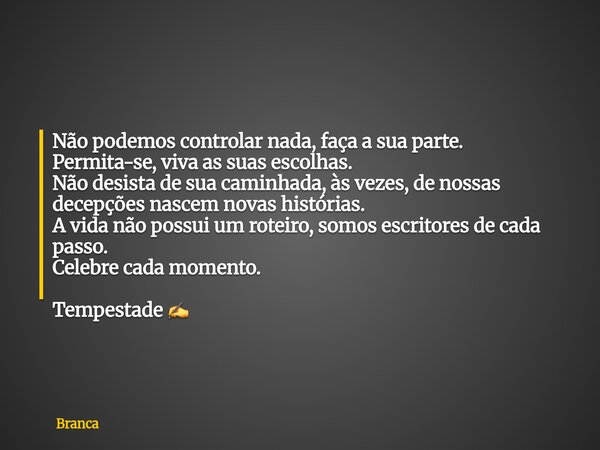 Não podemos controlar nada, faça a sua parte. Permita-se, viva as suas escolhas. Não desista de sua caminhada, às vezes, de nossas decepções nascem novas histór... Frase de Branca.