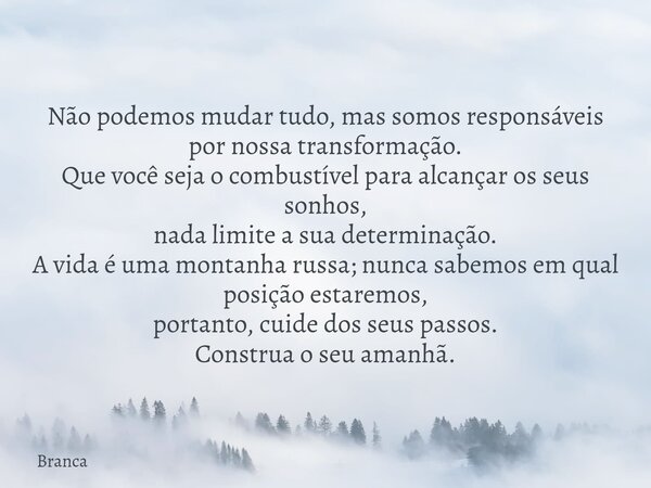 Não podemos mudar tudo, mas somos responsáveis por nossa transformação. Que você seja o combustível para alcançar os seus sonhos, nada limite a sua determinação... Frase de Branca.