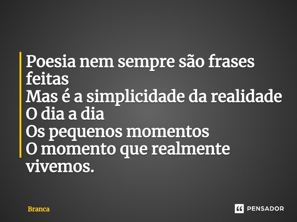 ⁠Poesia nem sempre são frases feitas Mas é a simplicidade da realidade O dia a dia Os pequenos momentos O momento que realmente vivemos.... Frase de Branca.