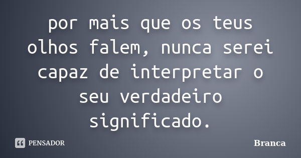 por mais que os teus olhos falem, nunca serei capaz de interpretar o seu verdadeiro significado.... Frase de branca.