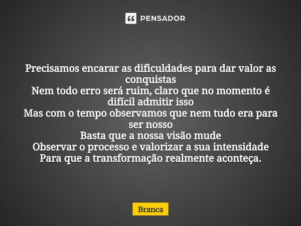 Precisamos encarar as dificuldades para dar valor as conquistas Nem todo erro será ruim, claro que no momento é difícil admitir isso Mas com o tempo observamos ... Frase de Branca.