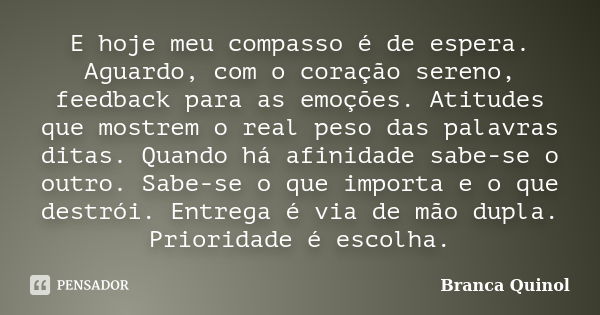 E hoje meu compasso é de espera. Aguardo, com o coração sereno, feedback para as emoções. Atitudes que mostrem o real peso das palavras ditas. Quando há afinida... Frase de Branca Quinol.