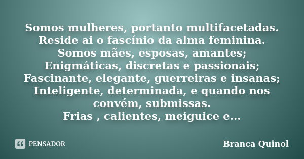 Somos mulheres, portanto multifacetadas. Reside ai o fascínio da alma feminina. Somos mães, esposas, amantes; Enigmáticas, discretas e passionais; Fascinante, e... Frase de Branca Quinol.