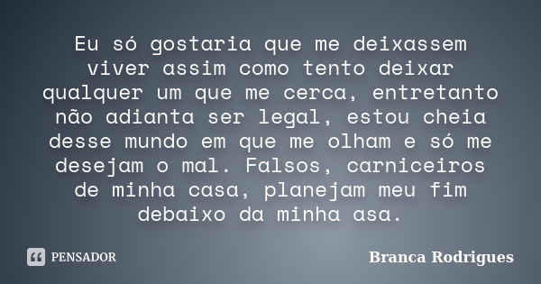 Eu só gostaria que me deixassem viver assim como tento deixar qualquer um que me cerca, entretanto não adianta ser legal, estou cheia desse mundo em que me olha... Frase de Branca Rodrigues.