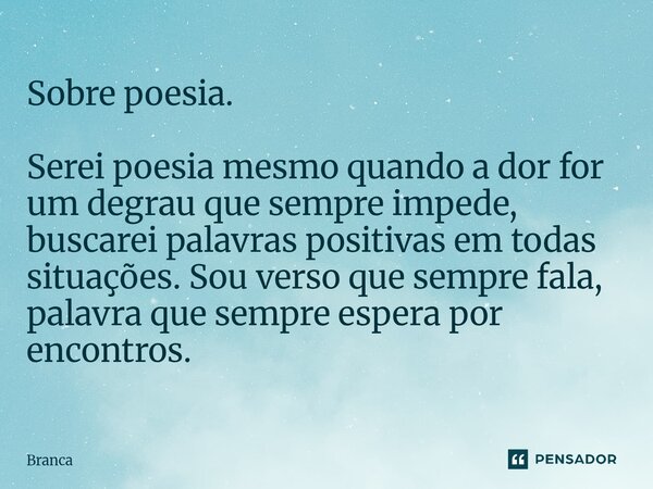 ⁠Sobre poesia. Serei poesia mesmo quando a dor for um degrau que sempre impede, buscarei palavras positivas em todas situações. Sou verso que sempre fala, palav... Frase de Branca.