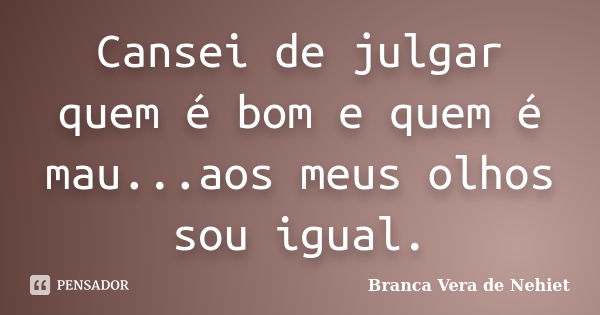 Cansei de julgar quem é bom e quem é mau...aos meus olhos sou igual.... Frase de Branca Vera de Nehiet.