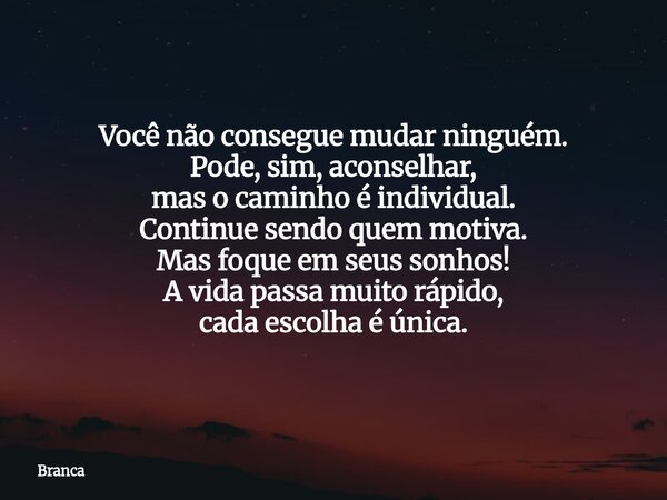 Você não consegue mudar ninguém. Pode, sim, aconselhar, mas o caminho é individual. Continue sendo quem motiva. Mas foque em seus sonhos! A vida passa muito ráp... Frase de Branca.