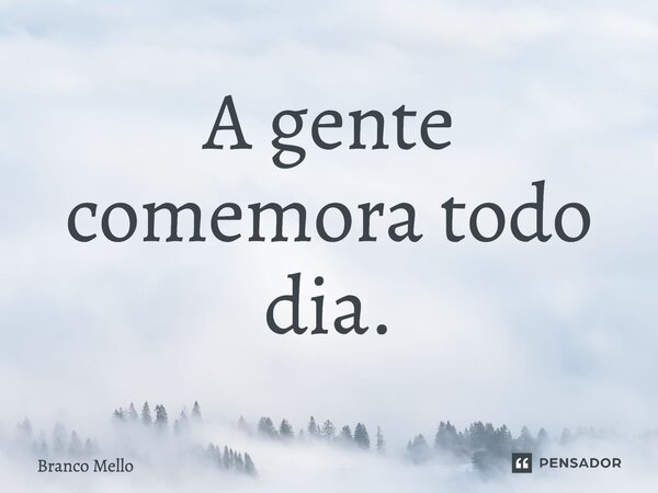 ⁠A gente comemora todo dia.... Frase de Branco Mello.