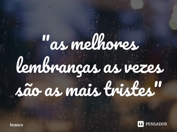 ⁠"as melhores lembranças as vezes são as mais tristes"... Frase de branco.