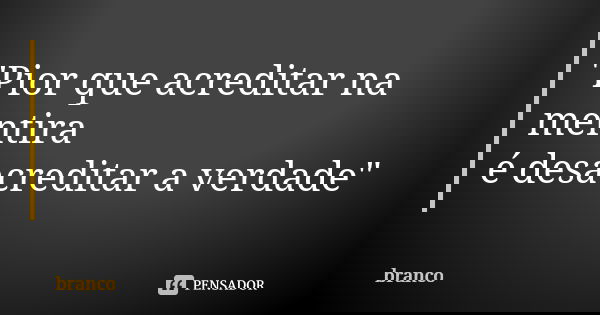 "Pior que acreditar na mentira é desacreditar a verdade"... Frase de branco.