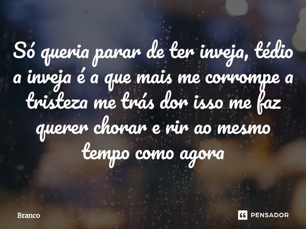 ⁠Só queria parar de ter inveja, tédio a inveja é a que mais me corrompe a tristeza me trás dor isso me faz querer chorar e rir ao mesmo tempo como agora... Frase de branco.