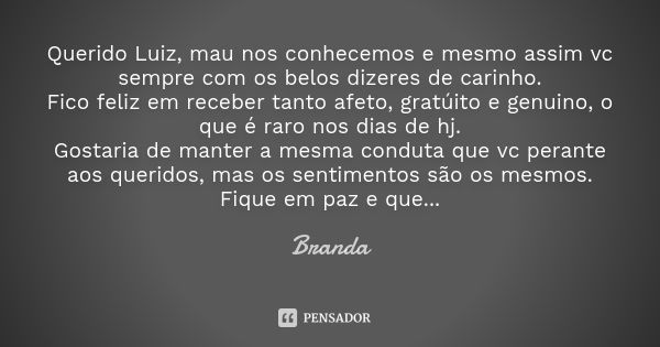 Querido Luiz, mau nos conhecemos e mesmo assim vc sempre com os belos dizeres de carinho. Fico feliz em receber tanto afeto, gratúito e genuino, o que é raro no... Frase de Branda.