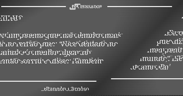 FILHO Escrevi um poema que não lembro mais que dizia no refrão que: “Você deitado no meu peito ainda é o melhor lugar do mundo”, Ele então sorriu e disse: També... Frase de Brandon Cardoso.
