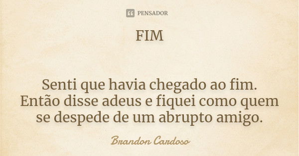 FIM Senti que havia chegado ao fim. Então disse adeus e fiquei como quem se despede de um abrupto amigo.... Frase de Brandon Cardoso.