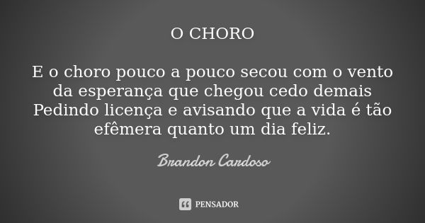 O CHORO E o choro pouco a pouco secou com o vento da esperança que chegou cedo demais Pedindo licença e avisando que a vida é tão efêmera quanto um dia feliz.... Frase de Brandon Cardoso.