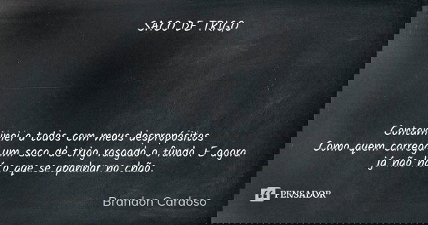 SACO DE TRIGO Contaminei a todos com meus despropósitos Como quem carrega um saco de trigo rasgado o fundo. E agora já não há o que se apanhar no chão.... Frase de Brandon Cardoso.