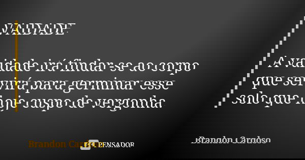VAIDADE A vaidade irá findar-se ao corpo que servirá para germinar esse solo que hoje cuspo de vergonha.... Frase de Brandon Cardoso.