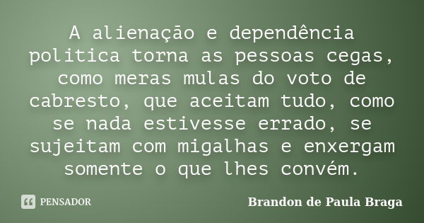 A alienação e dependência politica torna as pessoas cegas, como meras mulas do voto de cabresto, que aceitam tudo, como se nada estivesse errado, se sujeitam co... Frase de Brandon de Paula Braga.