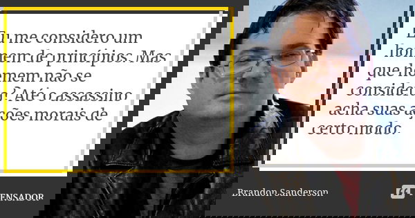 Eu me considero um homem de princípios. Mas que homem não se considera? Até o assassino acha suas ações morais de certo modo.... Frase de Brandon Sanderson.