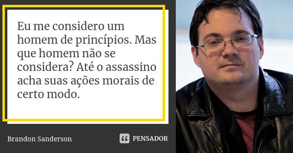 Eu me considero um homem de princípios. Mas que homem não se considera? Até o assassino acha suas ações morais de certo modo.... Frase de Brandon Sanderson.