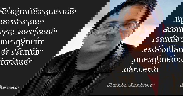 Fé significa que não importa o que aconteça, você pode confiar que alguém está olhando. Confiar que alguém fará tudo dar certo.... Frase de Brandon Sanderson.