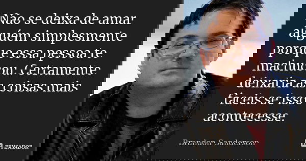 Não se deixa de amar alguém simplesmente porque essa pessoa te machucou. Certamente deixaria as coisas mais fáceis se isso acontecesse.... Frase de Brandon Sanderson.