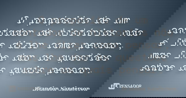 O propósito de um contador de histórias não é lhe dizer como pensar, mas lhe dar as questões sobre as quais pensar.... Frase de Brandon Sanderson.