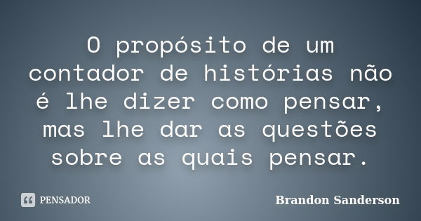 O propósito de um contador de histórias não é lhe dizer como pensar, mas lhe dar as questões sobre as quais pensar.... Frase de Brandon Sanderson.