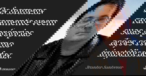 Os homens raramente veem suas próprias ações como injustificadas.... Frase de Brandon Sanderson.