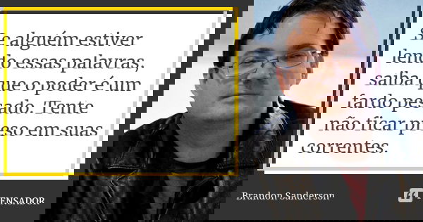 Se alguém estiver lendo essas palavras, saiba que o poder é um fardo pesado. Tente não ficar preso em suas correntes.... Frase de Brandon Sanderson.