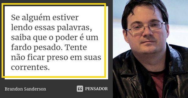 Se alguém estiver lendo essas palavras, saiba que o poder é um fardo pesado. Tente não ficar preso em suas correntes.... Frase de Brandon Sanderson.