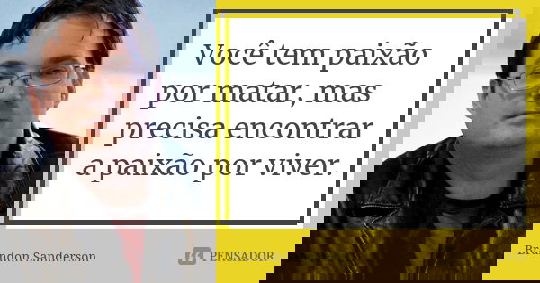 Você tem paixão por matar, mas precisa encontrar a paixão por viver.... Frase de Brandon Sanderson.