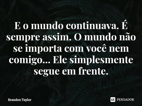 ⁠E o mundo continuava. É sempre assim. O mundo não se importa com você nem comigo... Ele simplesmente segue em frente.... Frase de Brandon Taylor.