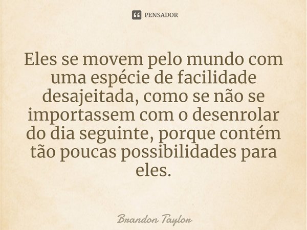 Eles se movem pelo mundo com uma espécie de facilidade desajeitada, como se não se importassem com o desenrolar do dia seguinte, porque contém tão poucas possib... Frase de Brandon Taylor.