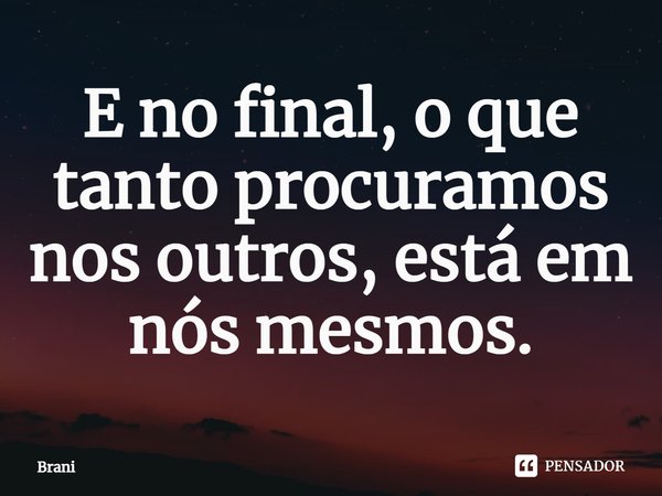 E no final, o que tanto procuramos nos outros, está em nós mesmos.... Frase de Brani.