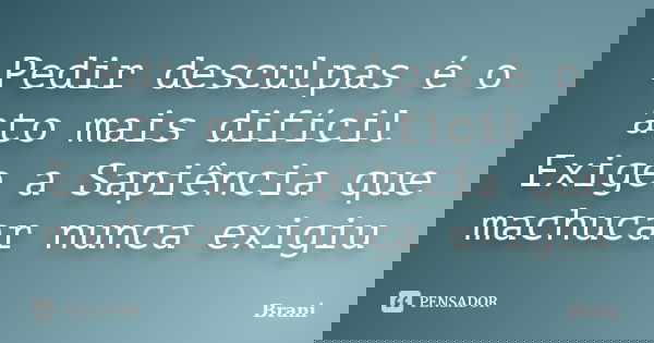 Pedir desculpas é o ato mais difícil Exige a Sapiência que machucar nunca exigiu... Frase de Brani.