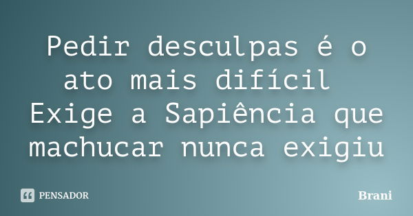 Pedir desculpas é o ato mais difícil Exige a Sapiência que machucar nunca exigiu... Frase de Brani.