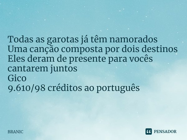 ⁠Todas as garotas já têm namorados Uma cançãocompostapor dois destinos
Eles deram de presente para vocês cantarem juntos Gico 9.610/98 créditos ao português... Frase de BRANIC.