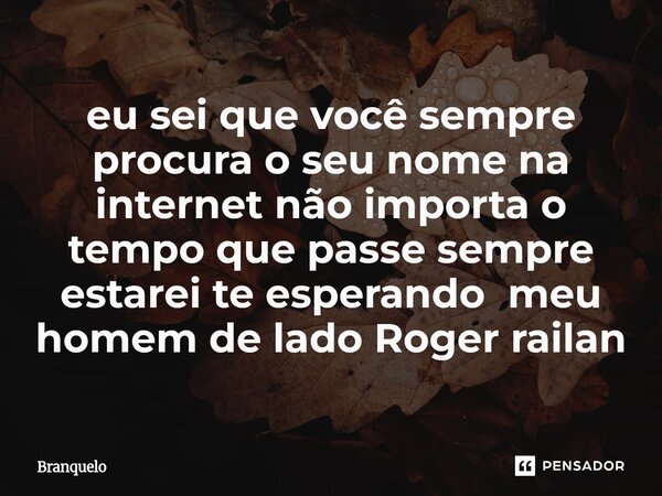 ⁠eu sei que você sempre procura o seu nome na internet não importa o tempo que passe sempre estarei te esperando meu homem de lado Roger railan... Frase de BranquelO.