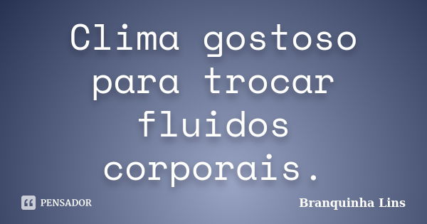 Clima gostoso para trocar fluidos corporais.... Frase de Branquinha Lins.