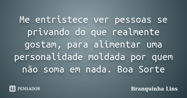 Me entristece ver pessoas se privando do que realmente gostam, para alimentar uma personalidade moldada por quem não soma em nada. Boa Sorte... Frase de Branquinha Lins.