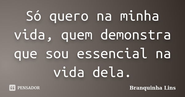 Só quero na minha vida, quem demonstra que sou essencial na vida dela.... Frase de Branquinha Lins.