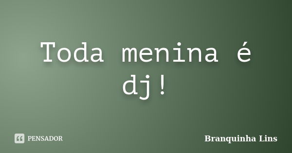 Toda menina é dj!... Frase de Branquinha Lins.