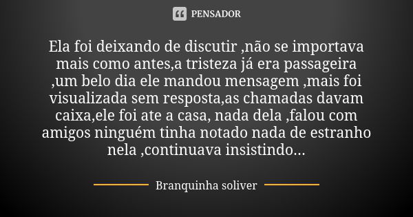 Ela foi deixando de discutir ,não se importava mais como antes,a tristeza já era passageira ,um belo dia ele mandou mensagem ,mais foi visualizada sem resposta,... Frase de Branquinha soliver.